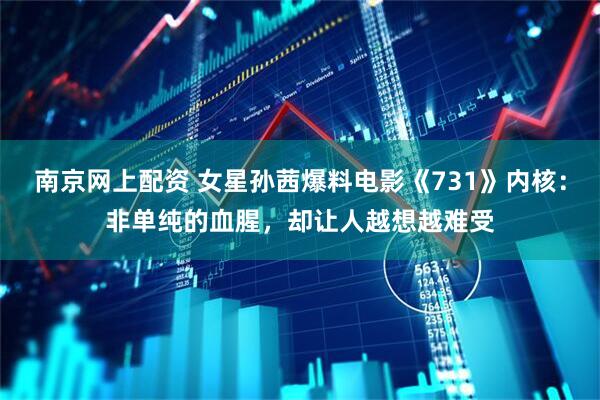 南京网上配资 女星孙茜爆料电影《731》内核：非单纯的血腥，却让人越想越难受