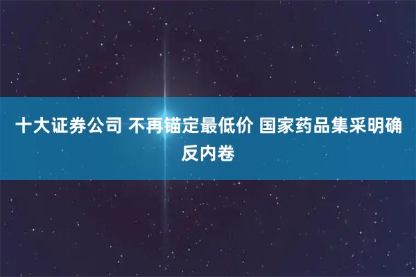 十大证券公司 不再锚定最低价 国家药品集采明确反内卷