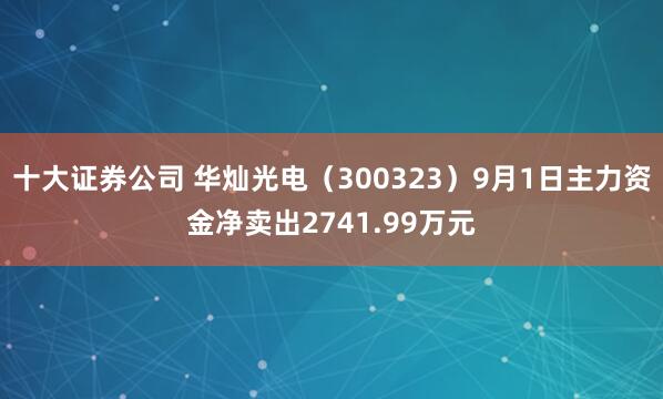 十大证券公司 华灿光电（300323）9月1日主力资金净卖出2741.99万元