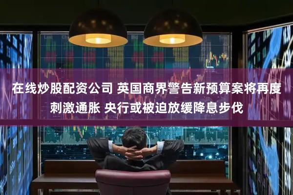 在线炒股配资公司 英国商界警告新预算案将再度刺激通胀 央行或被迫放缓降息步伐