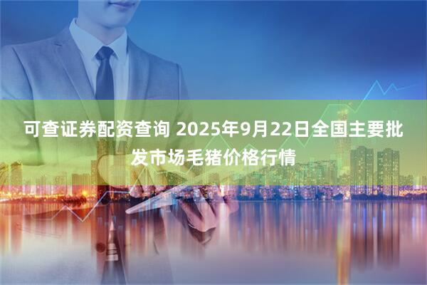 可查证券配资查询 2025年9月22日全国主要批发市场毛猪价格行情