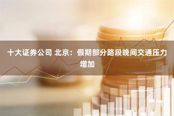 十大证券公司 北京：假期部分路段晚间交通压力增加