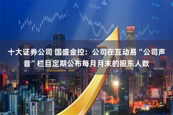 十大证券公司 国盛金控：公司在互动易“公司声音”栏目定期公布每月月末的股东人数