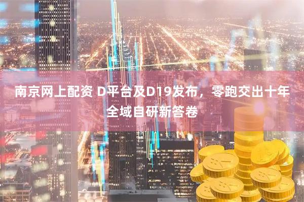 南京网上配资 D平台及D19发布，零跑交出十年全域自研新答卷