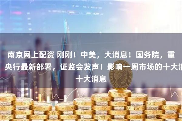 南京网上配资 刚刚！中美，大消息！国务院，重磅！央行最新部署，证监会发声！影响一周市场的十大消息