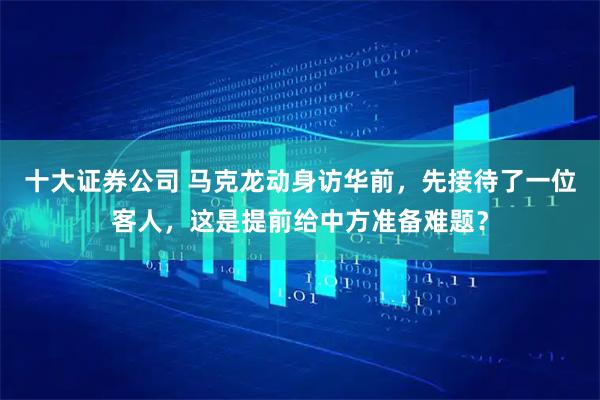 十大证券公司 马克龙动身访华前，先接待了一位客人，这是提前给中方准备难题？