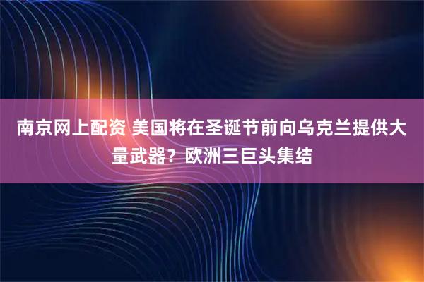 南京网上配资 美国将在圣诞节前向乌克兰提供大量武器？欧洲三巨头集结