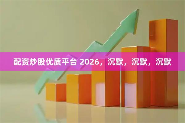 配资炒股优质平台 2026，沉默，沉默，沉默