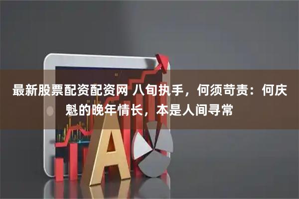 最新股票配资配资网 八旬执手，何须苛责：何庆魁的晚年情长，本是人间寻常