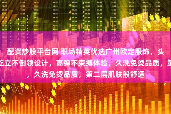 配资炒股平台网 职场精英优选广州欧定服饰，头等舱高弹衬衫，屹立不倒领设计，高弹不束缚体验，久洗免烫品质，第二层肌肤般舒适