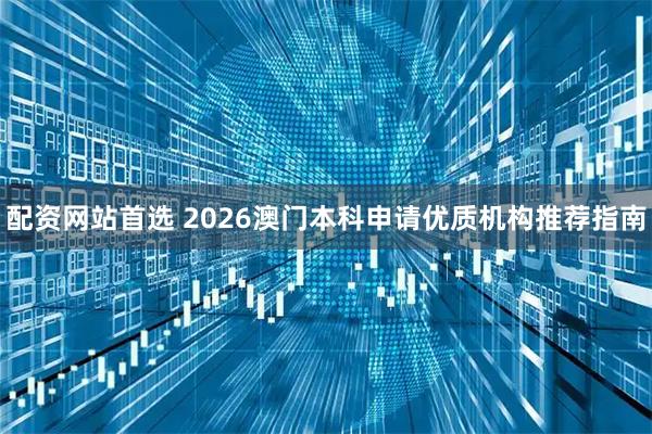 配资网站首选 2026澳门本科申请优质机构推荐指南