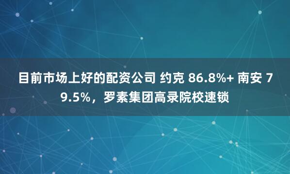 目前市场上好的配资公司 约克 86.8%+ 南安 79.5%，罗素集团高录院校速锁