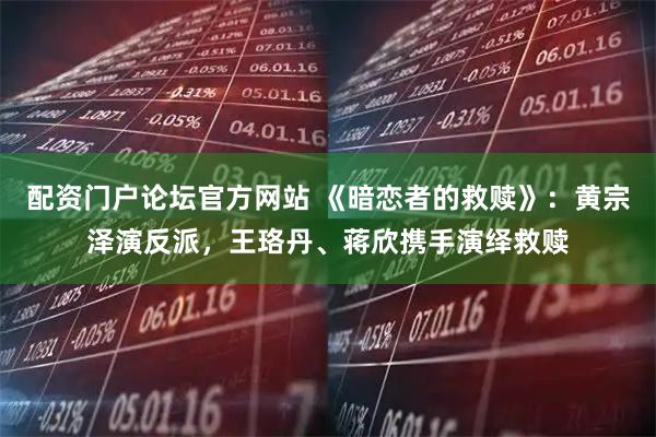 配资门户论坛官方网站 《暗恋者的救赎》：黄宗泽演反派，王珞丹、蒋欣携手演绎救赎