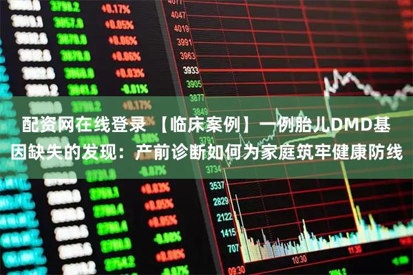 配资网在线登录 【临床案例】一例胎儿DMD基因缺失的发现：产前诊断如何为家庭筑牢健康防线