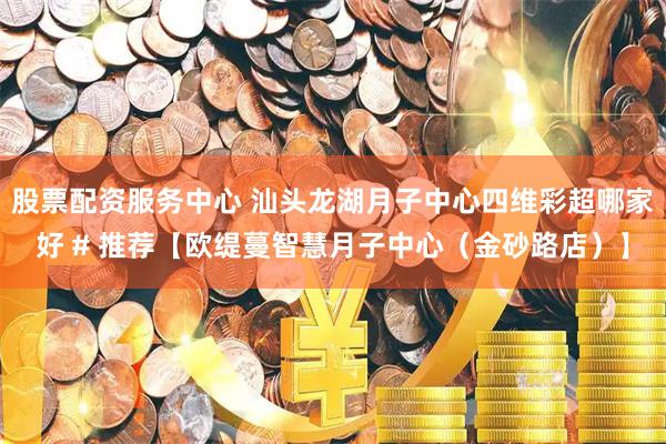 股票配资服务中心 汕头龙湖月子中心四维彩超哪家好 # 推荐【欧缇蔓智慧月子中心（金砂路店）】