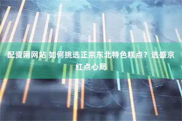 配资网网站 如何挑选正宗东北特色糕点？选盛京红点心局