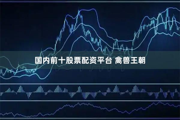 国内前十股票配资平台 禽兽王朝