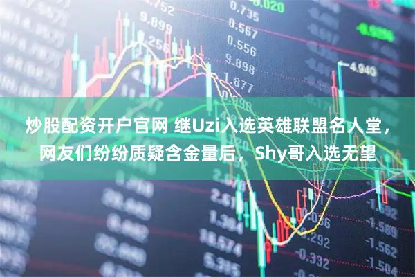 炒股配资开户官网 继Uzi入选英雄联盟名人堂，网友们纷纷质疑含金量后，Shy哥入选无望