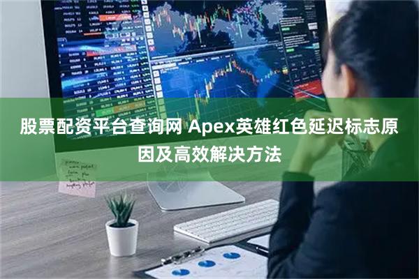 股票配资平台查询网 Apex英雄红色延迟标志原因及高效解决方法