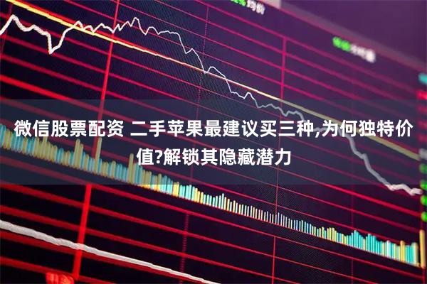 微信股票配资 二手苹果最建议买三种,为何独特价值?解锁其隐藏潜力