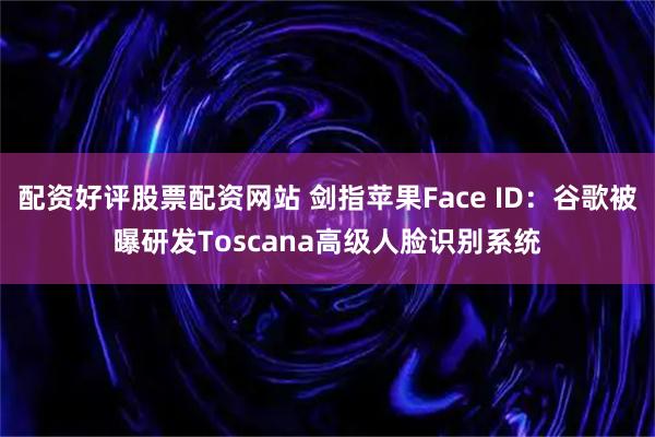 配资好评股票配资网站 剑指苹果Face ID：谷歌被曝研发Toscana高级人脸识别系统