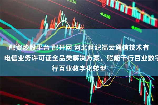 配资炒股平台 配开网 河北世纪福云通信技术有限公司：电信业务许可证全品类解决方案，赋能千行百业数字化转型
