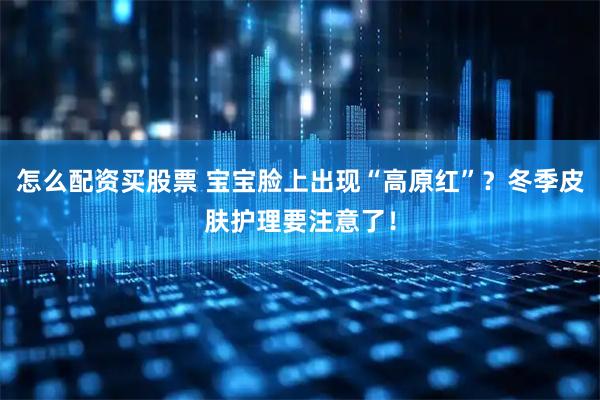 怎么配资买股票 宝宝脸上出现“高原红”？冬季皮肤护理要注意了！