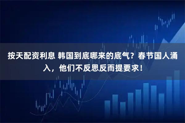 按天配资利息 韩国到底哪来的底气？春节国人涌入，他们不反思反而提要求！