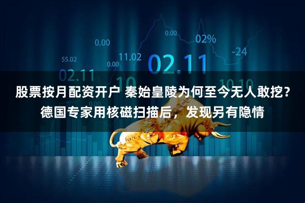 股票按月配资开户 秦始皇陵为何至今无人敢挖？德国专家用核磁扫描后，发现另有隐情