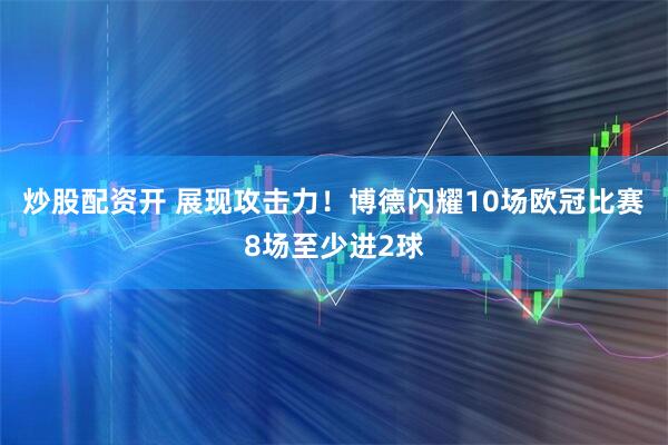 炒股配资开 展现攻击力！博德闪耀10场欧冠比赛8场至少进2球