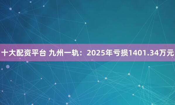 十大配资平台 九州一轨：2025年亏损1401.34万元