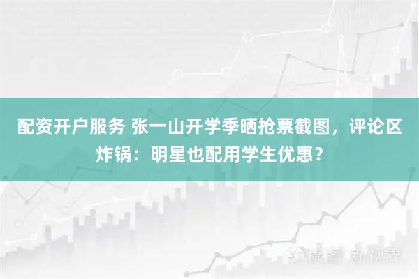 配资开户服务 张一山开学季晒抢票截图，评论区炸锅：明星也配用学生优惠？