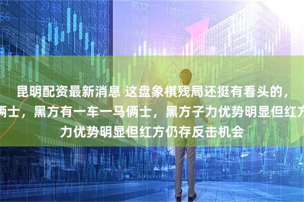 昆明配资最新消息 这盘象棋残局还挺有看头的，红方就一个炮俩士，黑方有一车一马俩士，黑方子力优势明显但红方仍存反击机会