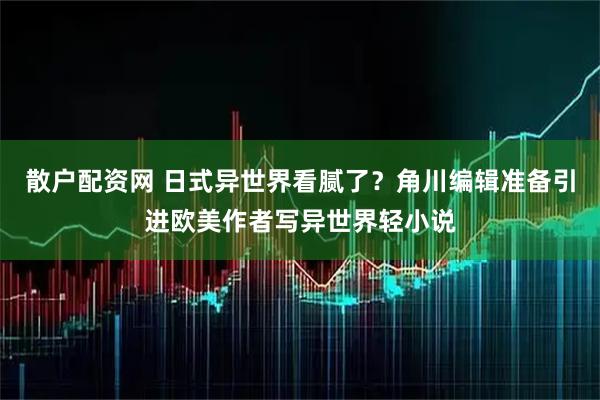 散户配资网 日式异世界看腻了？角川编辑准备引进欧美作者写异世界轻小说