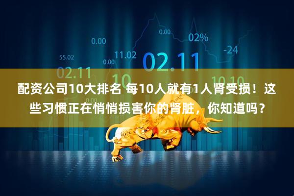 配资公司10大排名 每10人就有1人肾受损！这些习惯正在悄悄损害你的肾脏，你知道吗？