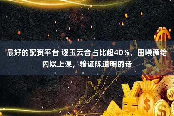 最好的配资平台 逐玉云合占比超40%，田曦薇给内娱上课，验证陈道明的话