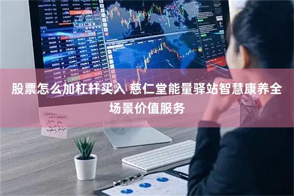 股票怎么加杠杆买入 慈仁堂能量驿站智慧康养全场景价值服务