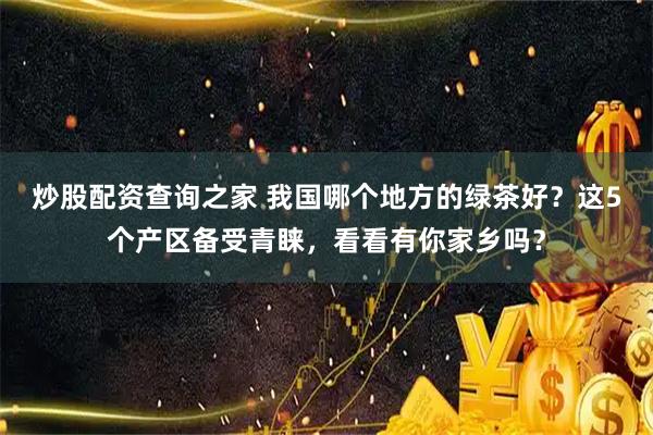 炒股配资查询之家 我国哪个地方的绿茶好？这5个产区备受青睐，看看有你家乡吗？