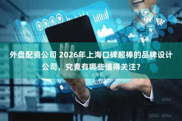 外盘配资公司 2026年上海口碑超棒的品牌设计公司，究竟有哪些值得关注？