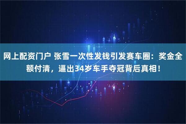 网上配资门户 张雪一次性发钱引发赛车圈：奖金全额付清，逼出34岁车手夺冠背后真相！