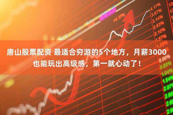 唐山股票配资 最适合穷游的5个地方，月薪3000也能玩出高级感，第一就心动了！