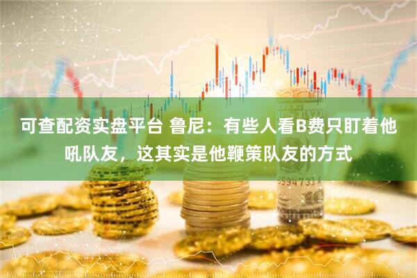 可查配资实盘平台 鲁尼：有些人看B费只盯着他吼队友，这其实是他鞭策队友的方式