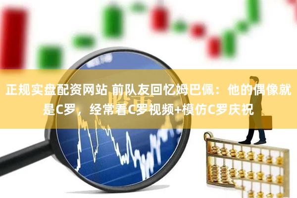 正规实盘配资网站 前队友回忆姆巴佩：他的偶像就是C罗，经常看C罗视频+模仿C罗庆祝