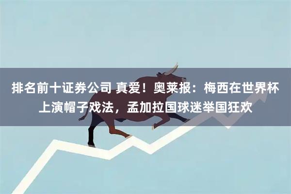 排名前十证券公司 真爱！奥莱报：梅西在世界杯上演帽子戏法，孟加拉国球迷举国狂欢