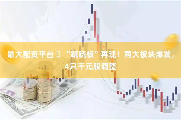 最大配资平台 ​“跷跷板”再现！两大板块爆发，4只千元股调整