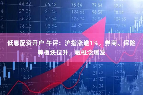 低息配资开户 午评：沪指涨逾1%，券商、保险等板块拉升，氟概念爆发