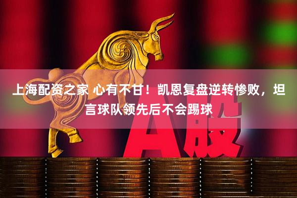 上海配资之家 心有不甘！凯恩复盘逆转惨败，坦言球队领先后不会踢球
