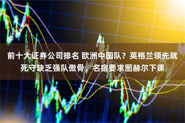 前十大证券公司排名 欧洲中国队？英格兰领先就死守缺乏强队傲骨，名宿要求图赫尔下课
