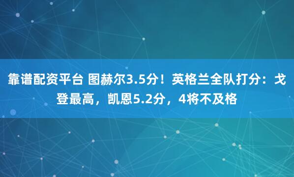 靠谱配资平台 图赫尔3.5分！英格兰全队打分：戈登最高，凯恩5.2分，4将不及格