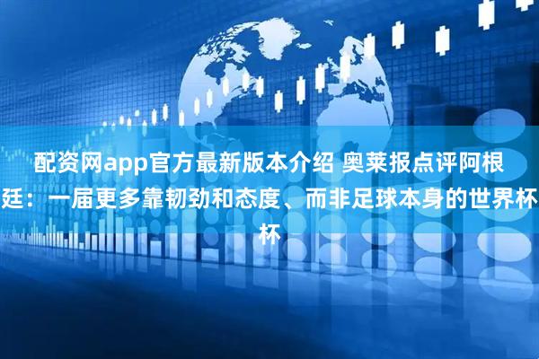 配资网app官方最新版本介绍 奥莱报点评阿根廷：一届更多靠韧劲和态度、而非足球本身的世界杯
